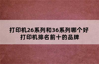 打印机26系列和36系列哪个好 打印机排名前十的品牌